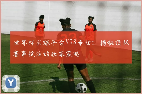世界杯买球平台V98专访：揭秘顶级赛事投注的独家策略