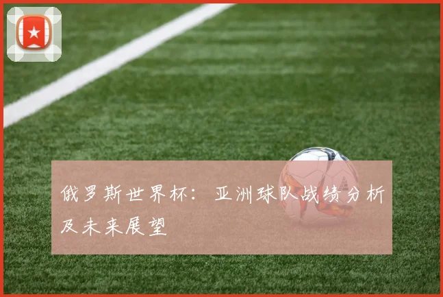 俄罗斯世界杯：亚洲球队战绩分析及未来展望