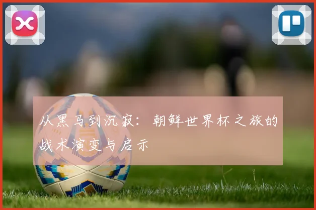 从黑马到沉寂：朝鲜世界杯之旅的战术演变与启示
