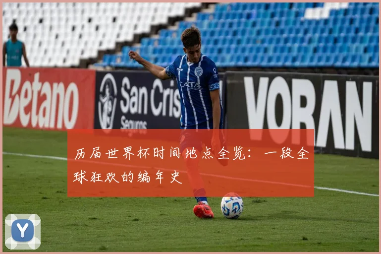 历届世界杯时间地点全览：一段全球狂欢的编年史