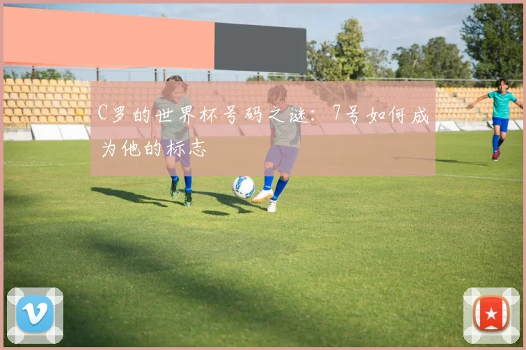 C罗的世界杯号码之谜：7号如何成为他的标志