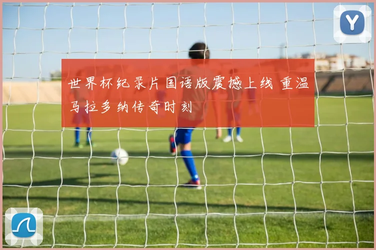 世界杯纪录片国语版震撼上线 重温马拉多纳传奇时刻