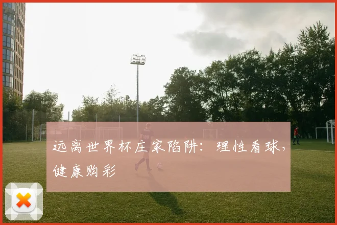 远离世界杯庄家陷阱：理性看球，健康购彩